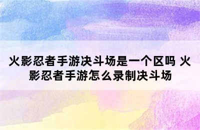 火影忍者手游决斗场是一个区吗 火影忍者手游怎么录制决斗场